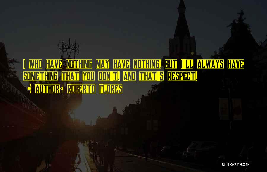 Roberto Flores Quotes: I Who Have Nothing May Have Nothing, But I'll Always Have Something That You Don't. And That's Respect.