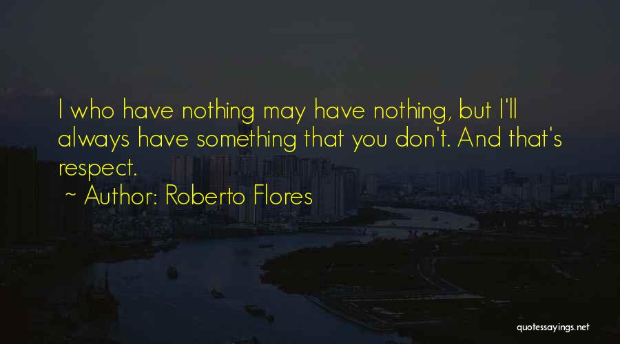 Roberto Flores Quotes: I Who Have Nothing May Have Nothing, But I'll Always Have Something That You Don't. And That's Respect.