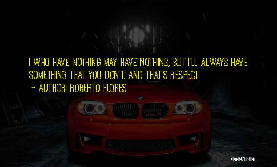 Roberto Flores Quotes: I Who Have Nothing May Have Nothing, But I'll Always Have Something That You Don't. And That's Respect.