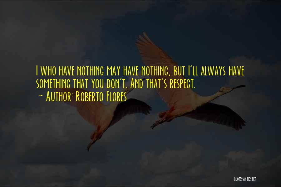 Roberto Flores Quotes: I Who Have Nothing May Have Nothing, But I'll Always Have Something That You Don't. And That's Respect.