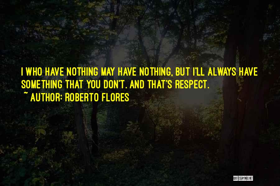 Roberto Flores Quotes: I Who Have Nothing May Have Nothing, But I'll Always Have Something That You Don't. And That's Respect.