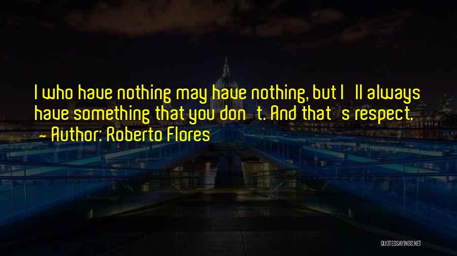 Roberto Flores Quotes: I Who Have Nothing May Have Nothing, But I'll Always Have Something That You Don't. And That's Respect.