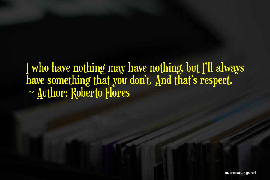 Roberto Flores Quotes: I Who Have Nothing May Have Nothing, But I'll Always Have Something That You Don't. And That's Respect.