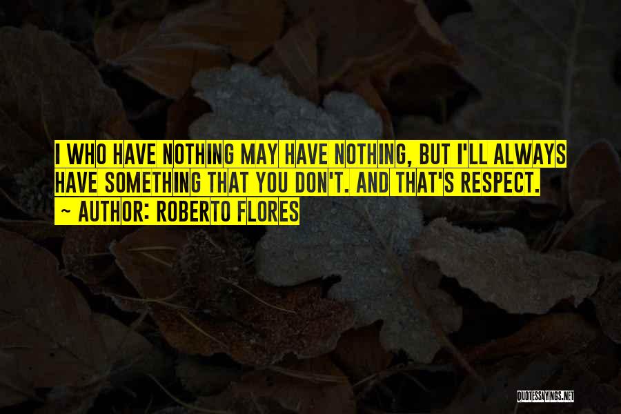 Roberto Flores Quotes: I Who Have Nothing May Have Nothing, But I'll Always Have Something That You Don't. And That's Respect.