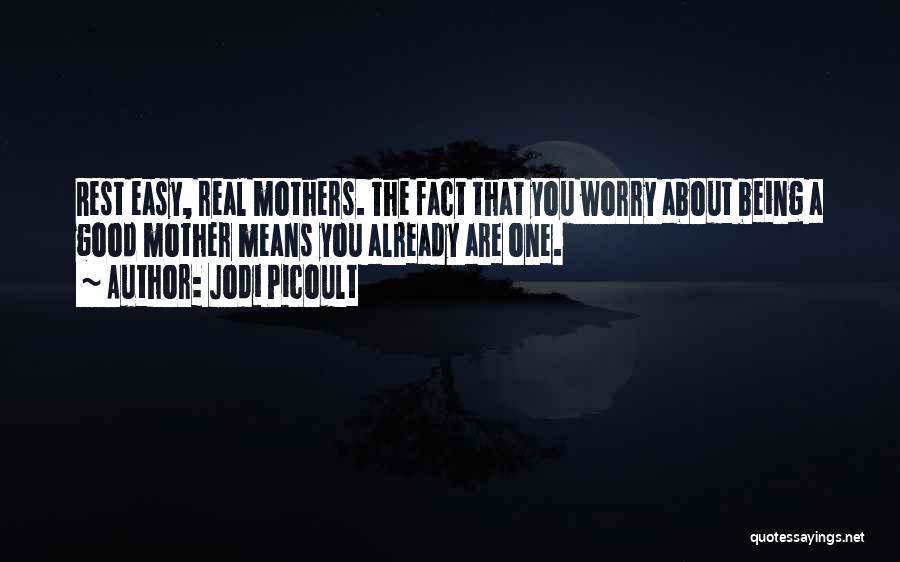 Jodi Picoult Quotes: Rest Easy, Real Mothers. The Fact That You Worry About Being A Good Mother Means You Already Are One.