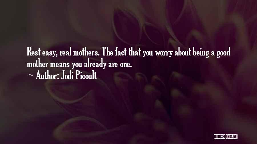 Jodi Picoult Quotes: Rest Easy, Real Mothers. The Fact That You Worry About Being A Good Mother Means You Already Are One.