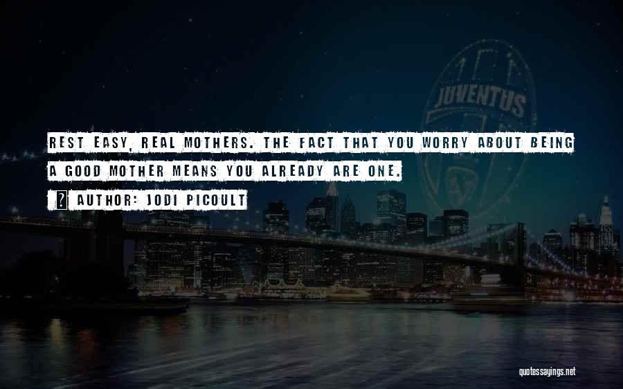 Jodi Picoult Quotes: Rest Easy, Real Mothers. The Fact That You Worry About Being A Good Mother Means You Already Are One.