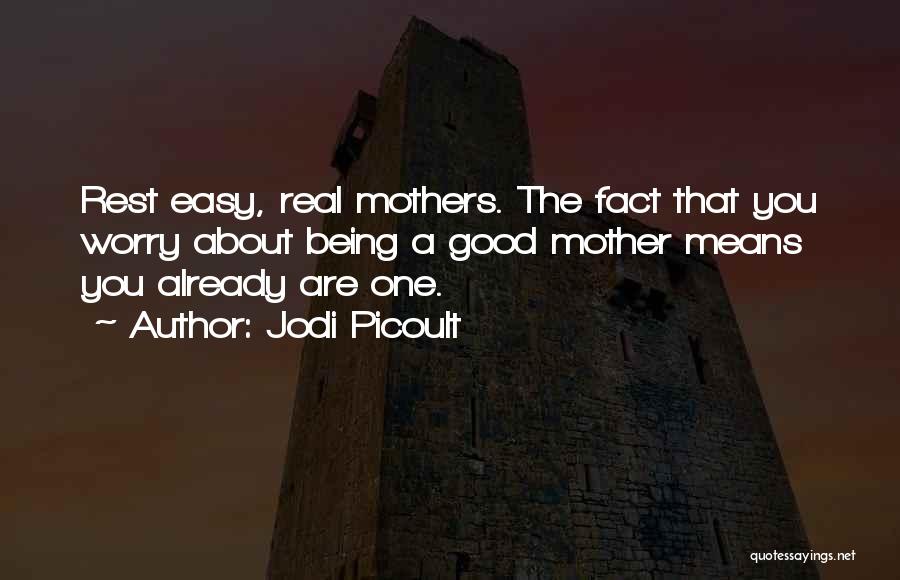 Jodi Picoult Quotes: Rest Easy, Real Mothers. The Fact That You Worry About Being A Good Mother Means You Already Are One.