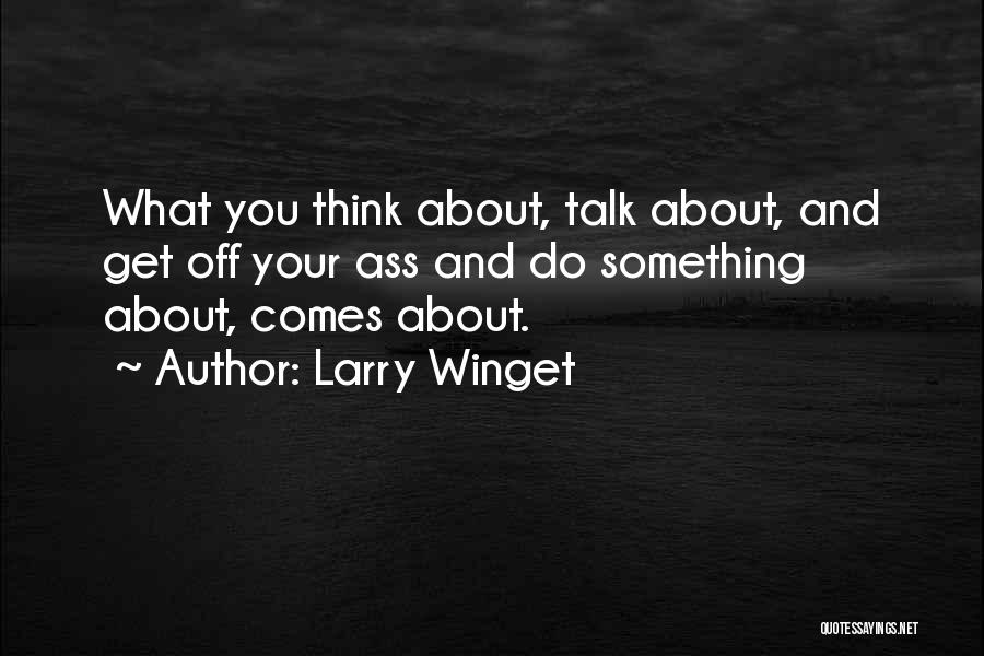 Larry Winget Quotes: What You Think About, Talk About, And Get Off Your Ass And Do Something About, Comes About.