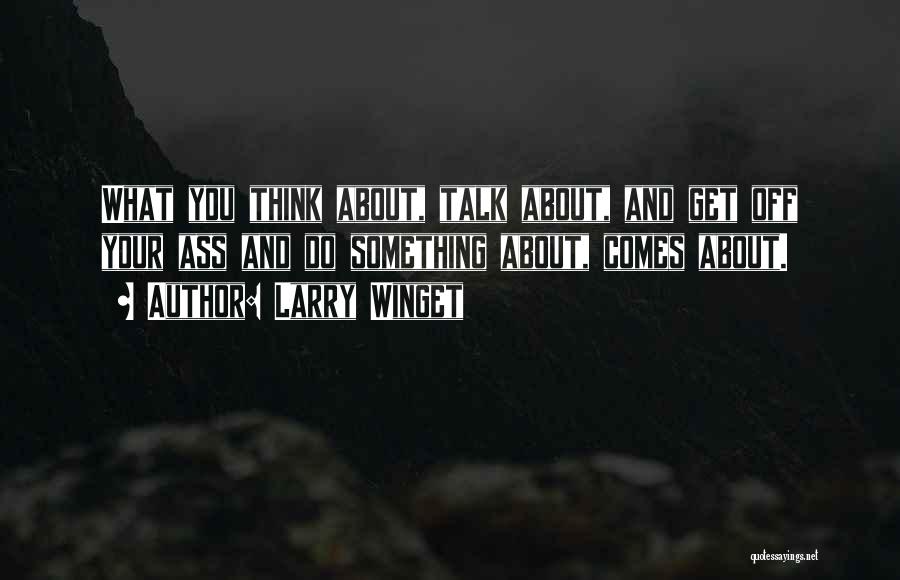 Larry Winget Quotes: What You Think About, Talk About, And Get Off Your Ass And Do Something About, Comes About.