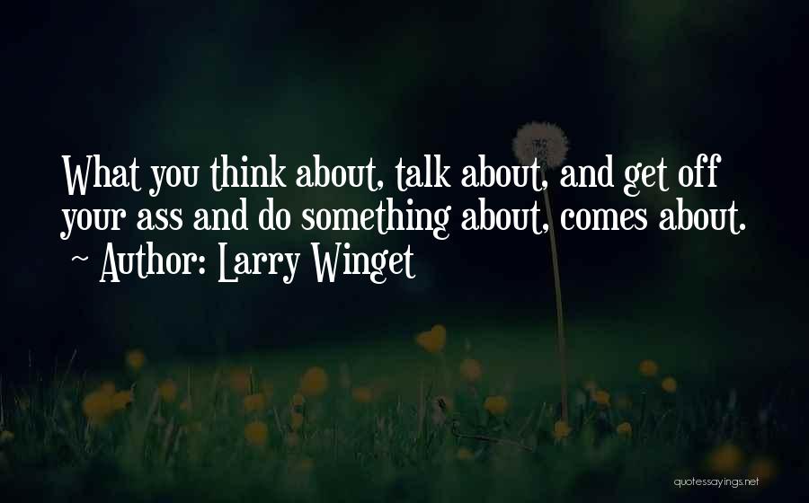 Larry Winget Quotes: What You Think About, Talk About, And Get Off Your Ass And Do Something About, Comes About.