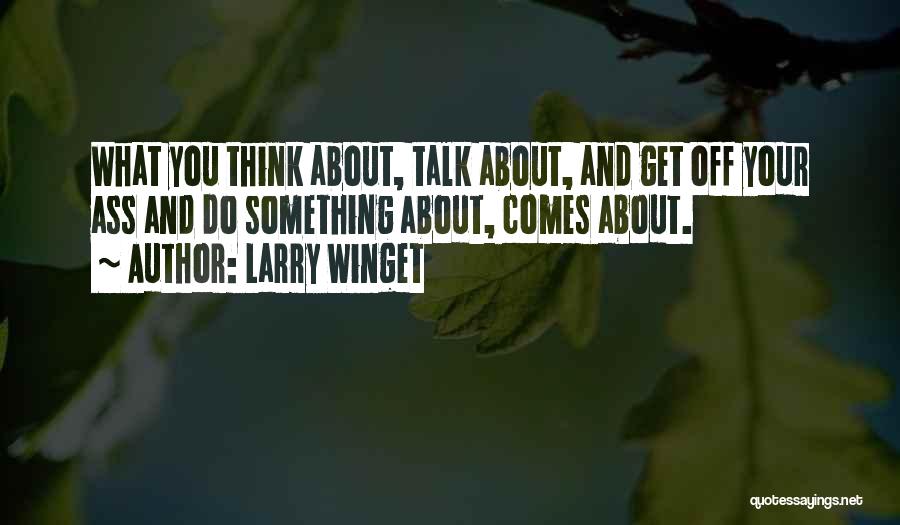 Larry Winget Quotes: What You Think About, Talk About, And Get Off Your Ass And Do Something About, Comes About.