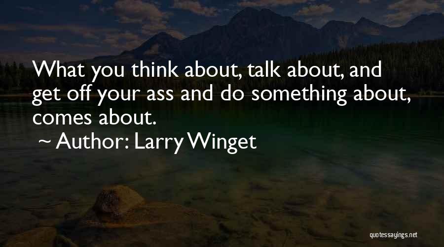 Larry Winget Quotes: What You Think About, Talk About, And Get Off Your Ass And Do Something About, Comes About.