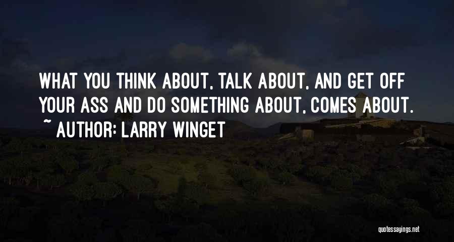 Larry Winget Quotes: What You Think About, Talk About, And Get Off Your Ass And Do Something About, Comes About.