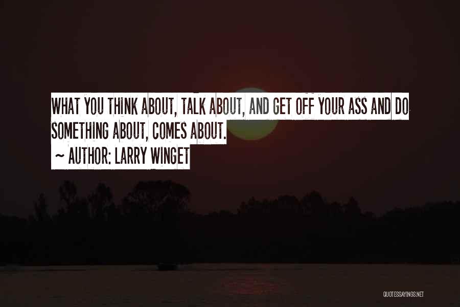 Larry Winget Quotes: What You Think About, Talk About, And Get Off Your Ass And Do Something About, Comes About.