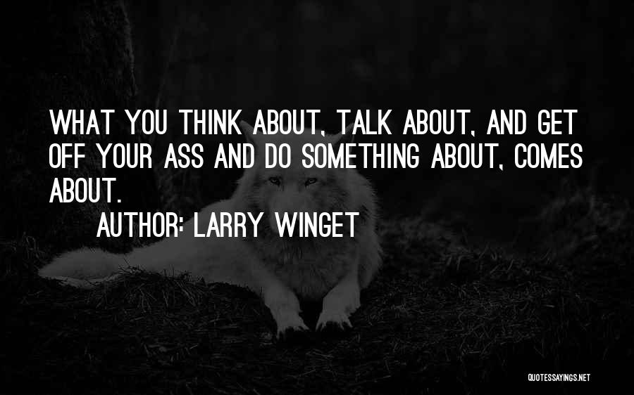 Larry Winget Quotes: What You Think About, Talk About, And Get Off Your Ass And Do Something About, Comes About.