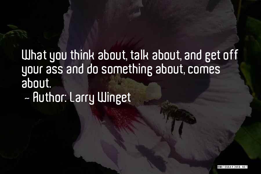 Larry Winget Quotes: What You Think About, Talk About, And Get Off Your Ass And Do Something About, Comes About.