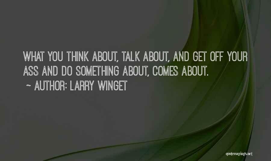 Larry Winget Quotes: What You Think About, Talk About, And Get Off Your Ass And Do Something About, Comes About.