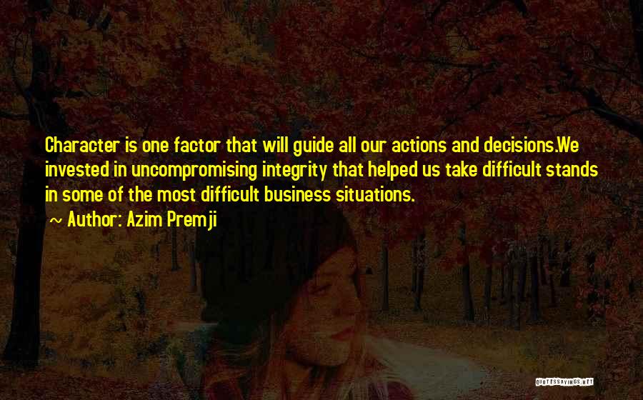 Azim Premji Quotes: Character Is One Factor That Will Guide All Our Actions And Decisions.we Invested In Uncompromising Integrity That Helped Us Take