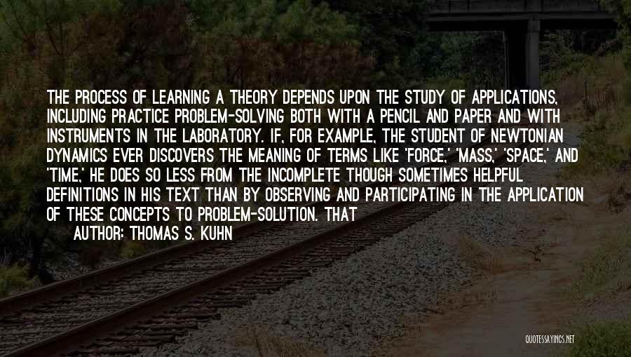 Thomas S. Kuhn Quotes: The Process Of Learning A Theory Depends Upon The Study Of Applications, Including Practice Problem-solving Both With A Pencil And