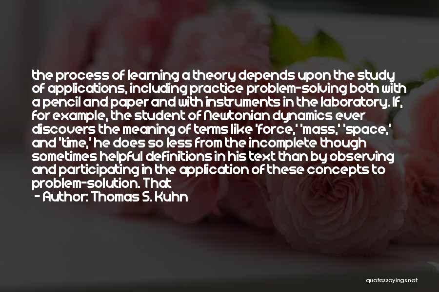 Thomas S. Kuhn Quotes: The Process Of Learning A Theory Depends Upon The Study Of Applications, Including Practice Problem-solving Both With A Pencil And