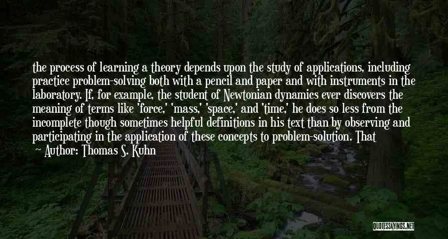 Thomas S. Kuhn Quotes: The Process Of Learning A Theory Depends Upon The Study Of Applications, Including Practice Problem-solving Both With A Pencil And