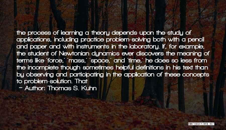 Thomas S. Kuhn Quotes: The Process Of Learning A Theory Depends Upon The Study Of Applications, Including Practice Problem-solving Both With A Pencil And