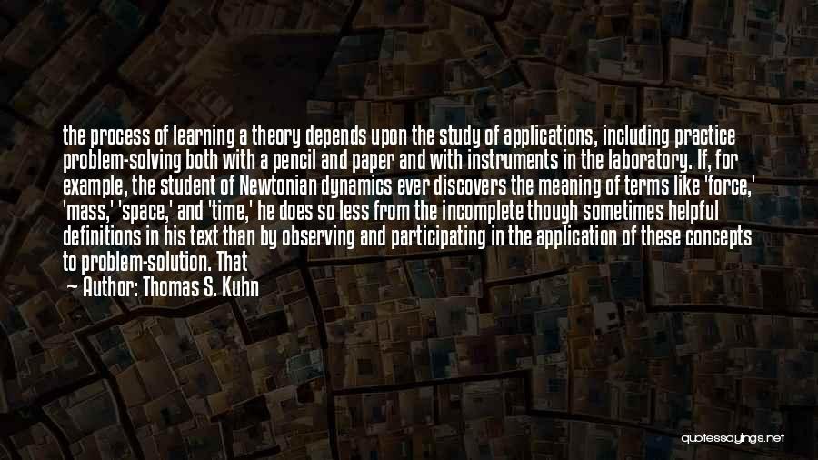 Thomas S. Kuhn Quotes: The Process Of Learning A Theory Depends Upon The Study Of Applications, Including Practice Problem-solving Both With A Pencil And