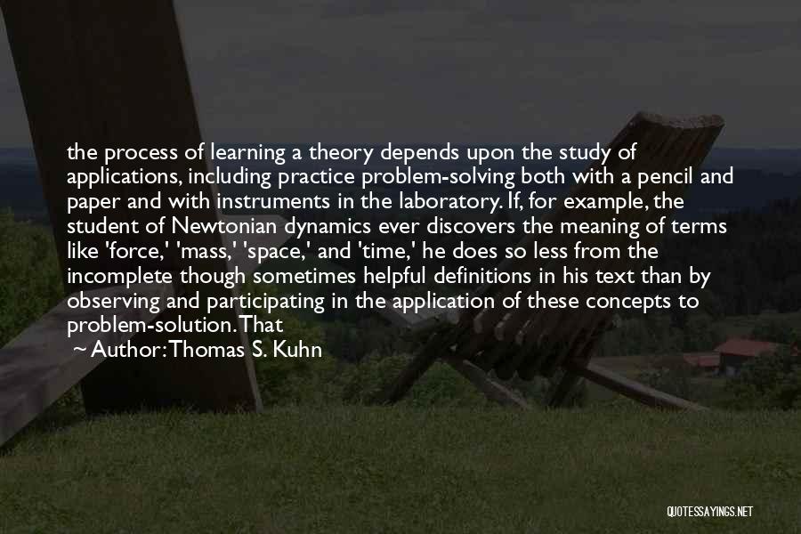 Thomas S. Kuhn Quotes: The Process Of Learning A Theory Depends Upon The Study Of Applications, Including Practice Problem-solving Both With A Pencil And