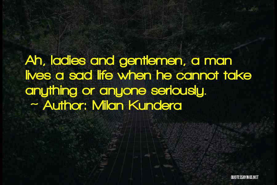 Milan Kundera Quotes: Ah, Ladies And Gentlemen, A Man Lives A Sad Life When He Cannot Take Anything Or Anyone Seriously.