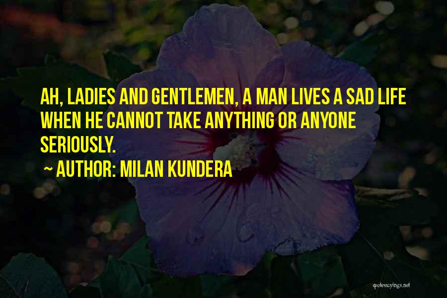 Milan Kundera Quotes: Ah, Ladies And Gentlemen, A Man Lives A Sad Life When He Cannot Take Anything Or Anyone Seriously.