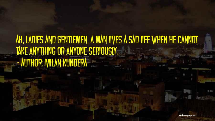 Milan Kundera Quotes: Ah, Ladies And Gentlemen, A Man Lives A Sad Life When He Cannot Take Anything Or Anyone Seriously.