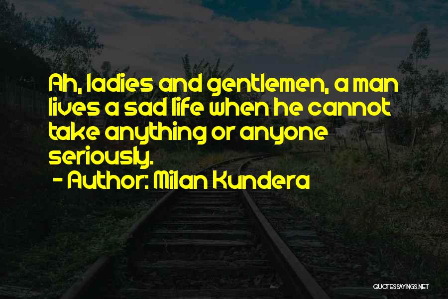 Milan Kundera Quotes: Ah, Ladies And Gentlemen, A Man Lives A Sad Life When He Cannot Take Anything Or Anyone Seriously.