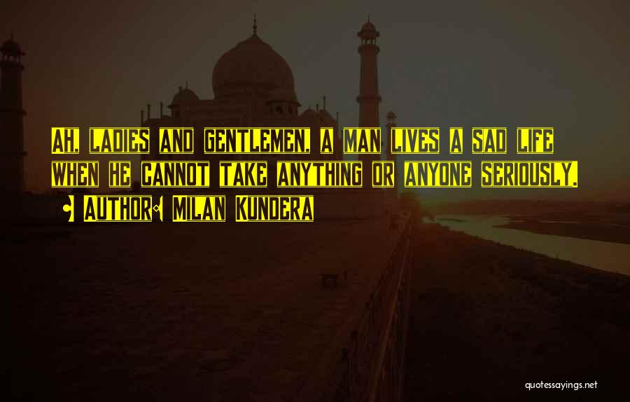 Milan Kundera Quotes: Ah, Ladies And Gentlemen, A Man Lives A Sad Life When He Cannot Take Anything Or Anyone Seriously.