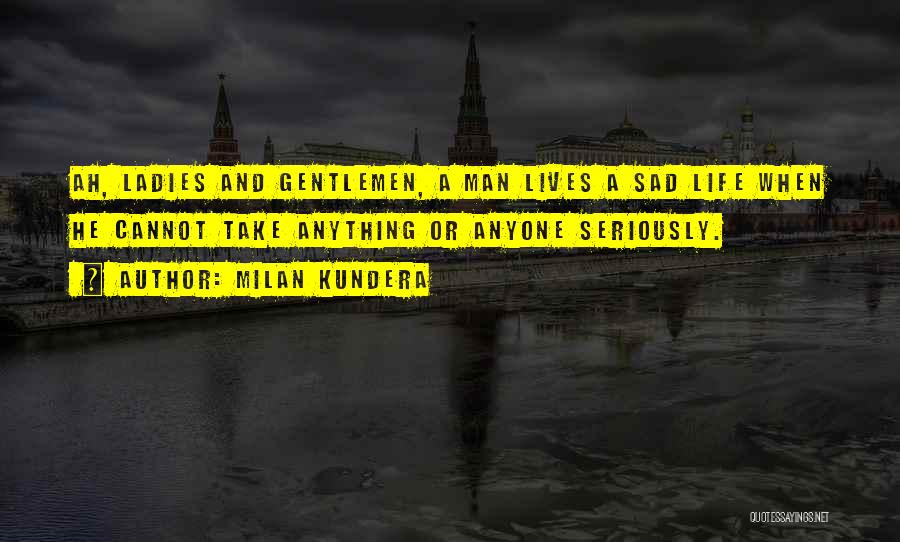Milan Kundera Quotes: Ah, Ladies And Gentlemen, A Man Lives A Sad Life When He Cannot Take Anything Or Anyone Seriously.