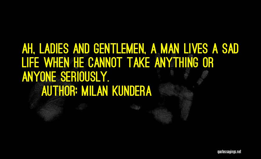 Milan Kundera Quotes: Ah, Ladies And Gentlemen, A Man Lives A Sad Life When He Cannot Take Anything Or Anyone Seriously.