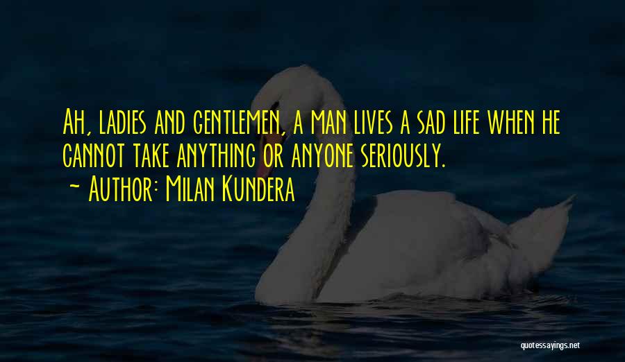 Milan Kundera Quotes: Ah, Ladies And Gentlemen, A Man Lives A Sad Life When He Cannot Take Anything Or Anyone Seriously.