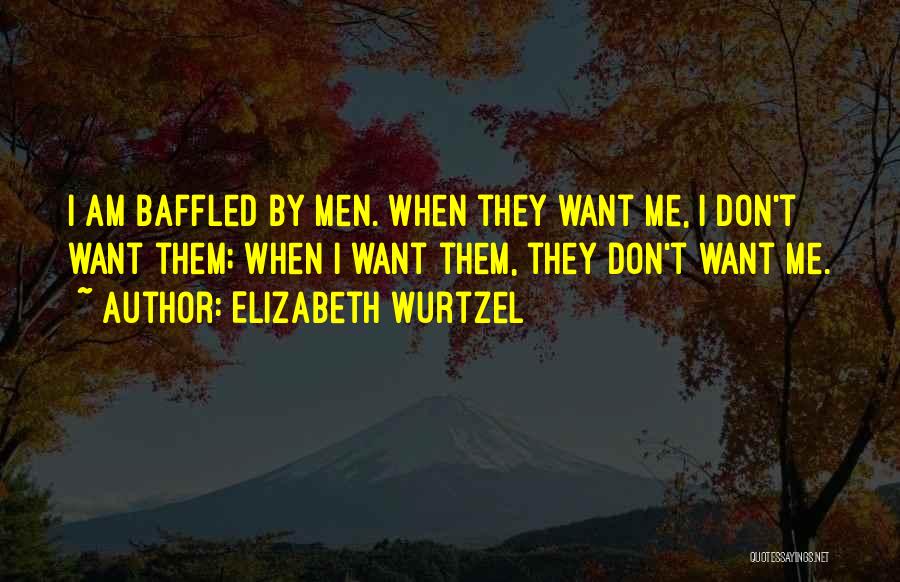 Elizabeth Wurtzel Quotes: I Am Baffled By Men. When They Want Me, I Don't Want Them; When I Want Them, They Don't Want