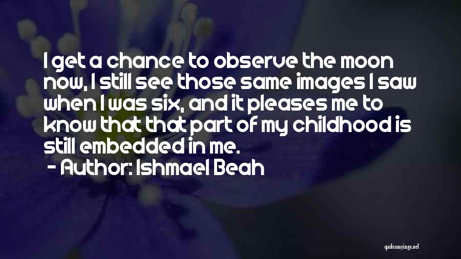 Ishmael Beah Quotes: I Get A Chance To Observe The Moon Now, I Still See Those Same Images I Saw When I Was