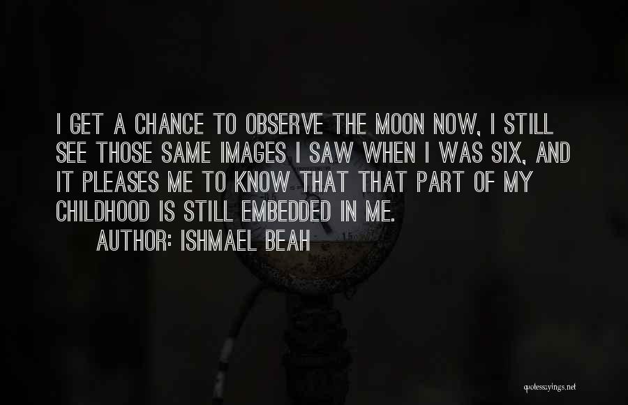 Ishmael Beah Quotes: I Get A Chance To Observe The Moon Now, I Still See Those Same Images I Saw When I Was