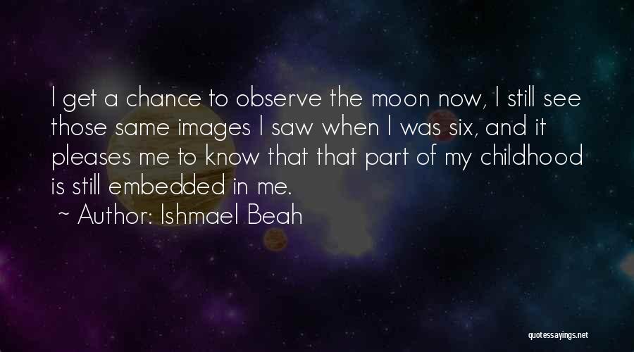 Ishmael Beah Quotes: I Get A Chance To Observe The Moon Now, I Still See Those Same Images I Saw When I Was