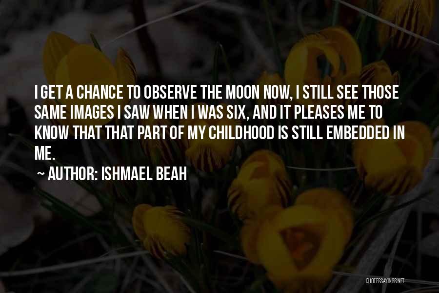 Ishmael Beah Quotes: I Get A Chance To Observe The Moon Now, I Still See Those Same Images I Saw When I Was