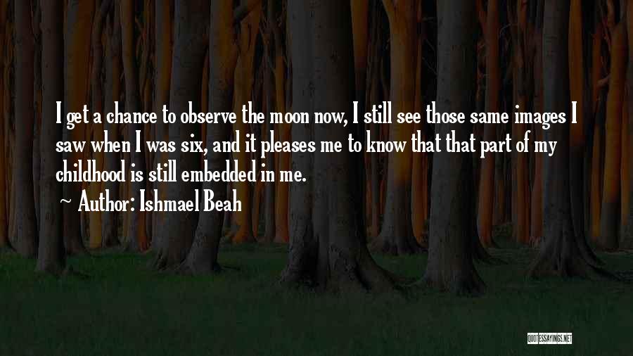 Ishmael Beah Quotes: I Get A Chance To Observe The Moon Now, I Still See Those Same Images I Saw When I Was