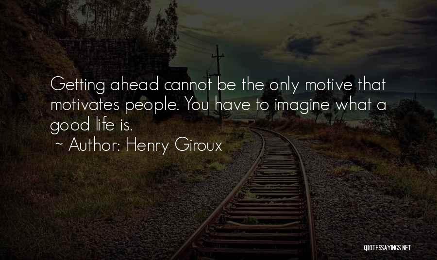 Henry Giroux Quotes: Getting Ahead Cannot Be The Only Motive That Motivates People. You Have To Imagine What A Good Life Is.