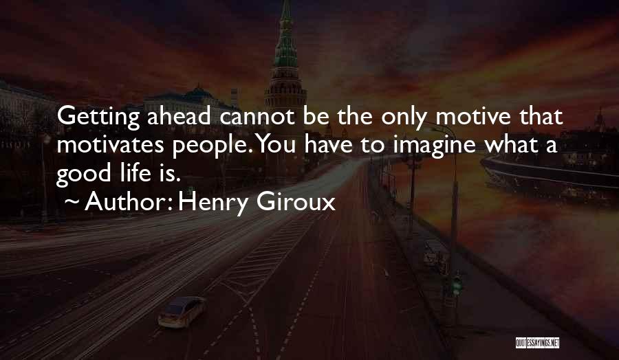 Henry Giroux Quotes: Getting Ahead Cannot Be The Only Motive That Motivates People. You Have To Imagine What A Good Life Is.