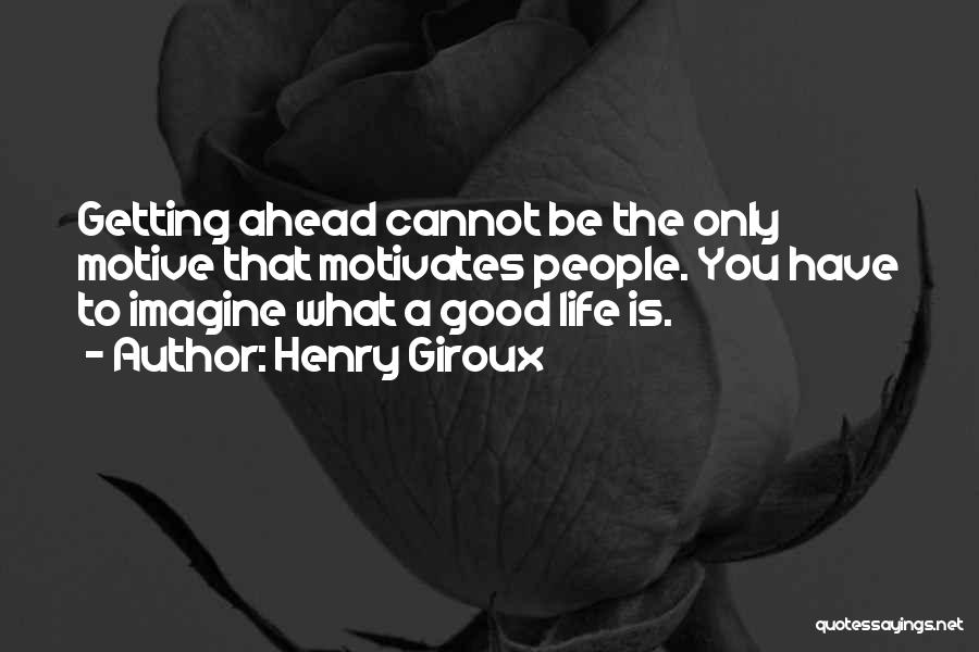 Henry Giroux Quotes: Getting Ahead Cannot Be The Only Motive That Motivates People. You Have To Imagine What A Good Life Is.