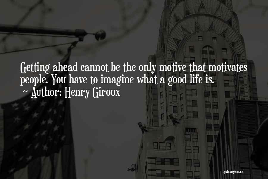 Henry Giroux Quotes: Getting Ahead Cannot Be The Only Motive That Motivates People. You Have To Imagine What A Good Life Is.