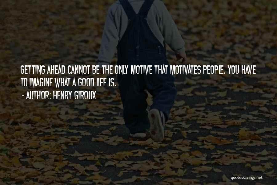 Henry Giroux Quotes: Getting Ahead Cannot Be The Only Motive That Motivates People. You Have To Imagine What A Good Life Is.