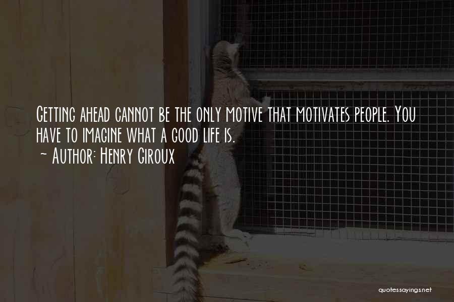 Henry Giroux Quotes: Getting Ahead Cannot Be The Only Motive That Motivates People. You Have To Imagine What A Good Life Is.