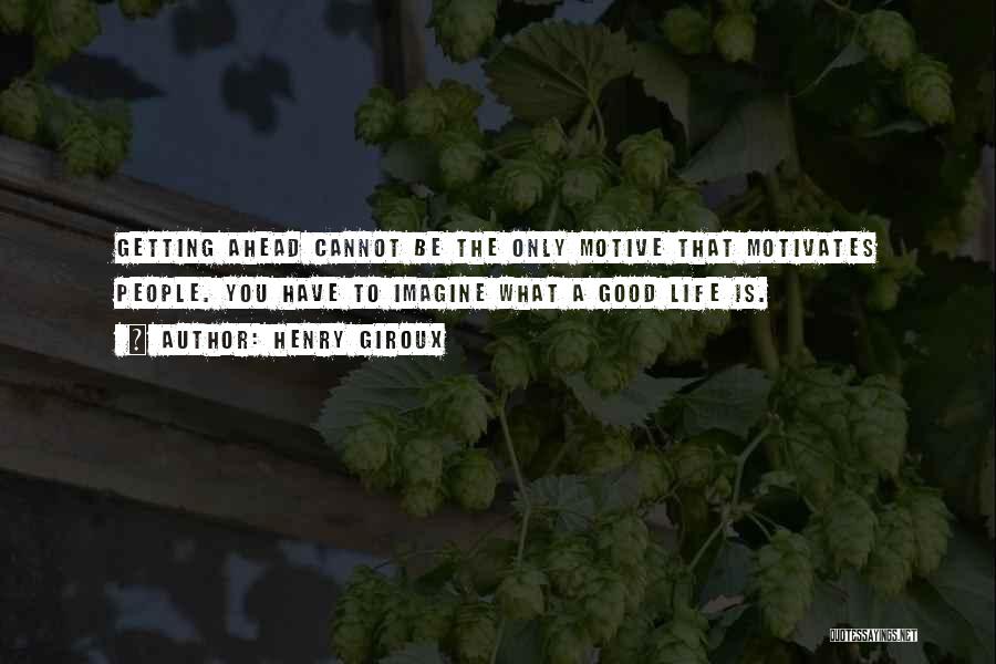 Henry Giroux Quotes: Getting Ahead Cannot Be The Only Motive That Motivates People. You Have To Imagine What A Good Life Is.